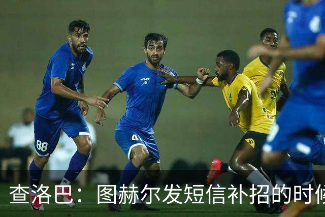 查洛巴：图赫尔发短信补招的时候我正在度假，球鞋都抽奖送人了